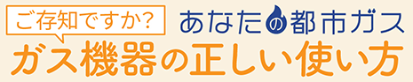 「あなたの都市ガス」ご存知ですか？ガス機器の正しい使い方